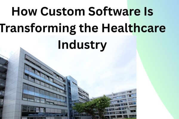 How Custom Software Is Transforming the Healthcare Industry How Custom Software Is Transforming the Healthcare Industry