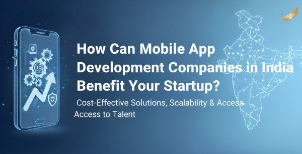 How Can Mobile App Development Companies in India Benefit Your Startup? How Can Mobile App Development Companies in India Benefit Your Startup